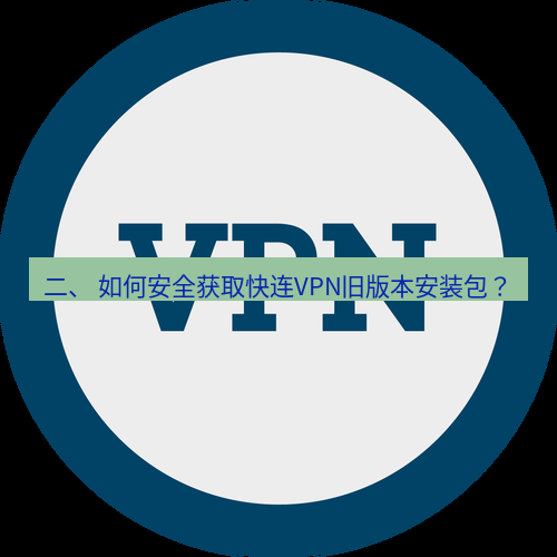 快连VPN 二、 如何安全获取快连VPN旧版本安装包？
