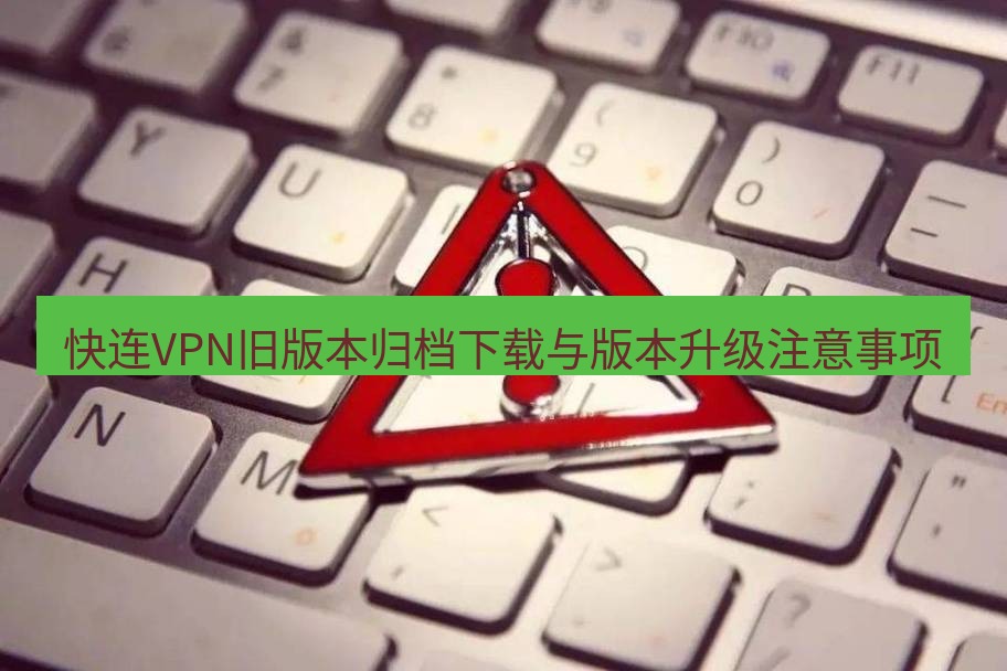 快连VPN 快连VPN旧版本归档下载与版本升级注意事项