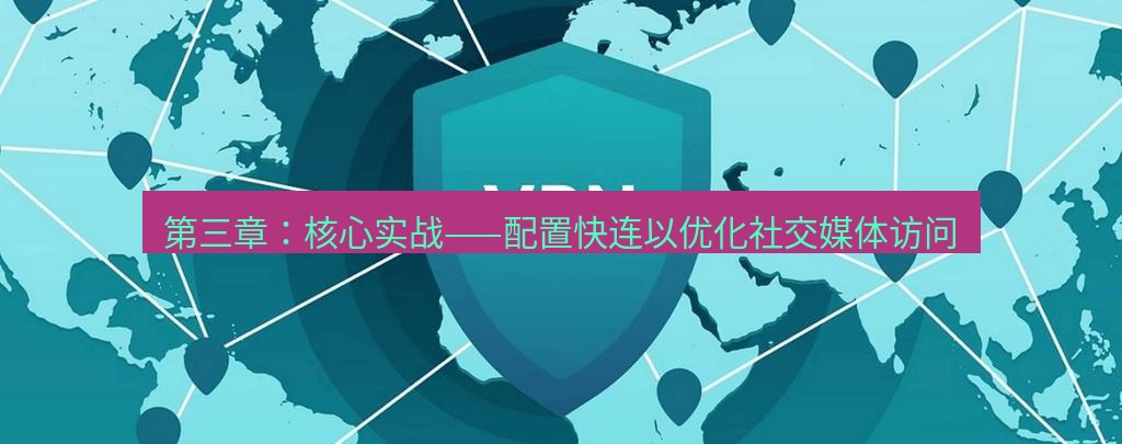 快连VPN 第三章：核心实战——配置快连以优化社交媒体访问