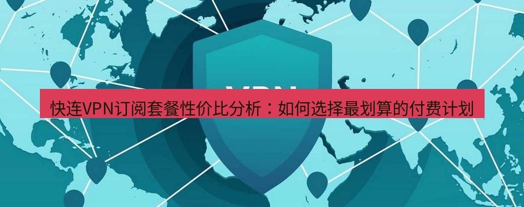 快连VPN 快连VPN订阅套餐性价比分析：如何选择最划算的付费计划