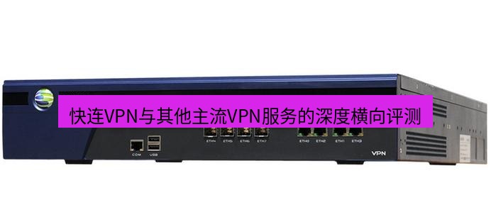 快连VPN 快连VPN与其他主流VPN服务的深度横向评测