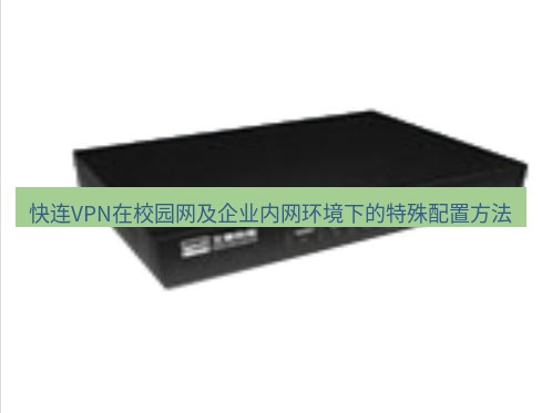 快连VPN 快连VPN在校园网及企业内网环境下的特殊配置方法