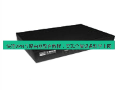 快连VPN 快连VPN与路由器整合教程：实现全屋设备科学上网