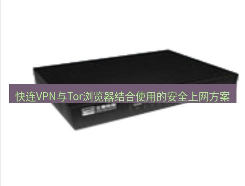 快连VPN 快连VPN与Tor浏览器结合使用的安全上网方案