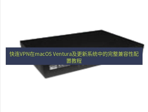 快连VPN 快连VPN在macOS Ventura及更新系统中的完整兼容性配置教程