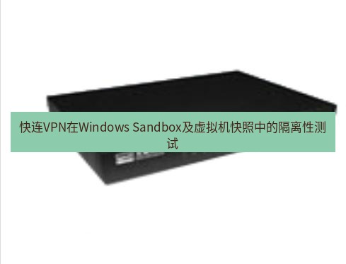 快连VPN 快连VPN在Windows Sandbox及虚拟机快照中的隔离性测试