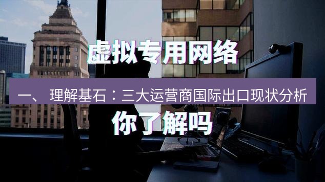 快连VPN 一、 理解基石：三大运营商国际出口现状分析