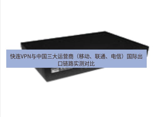 快连VPN 快连VPN与中国三大运营商（移动、联通、电信）国际出口链路实测对比