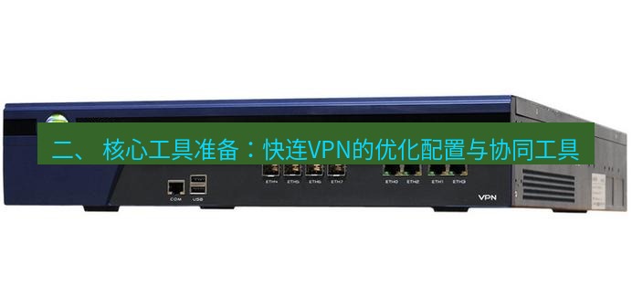 快连VPN 二、 核心工具准备：快连VPN的优化配置与协同工具
