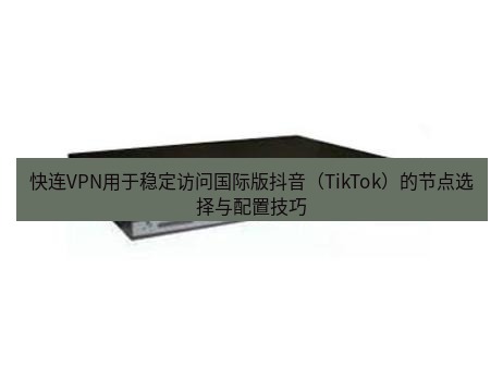 快连VPN 快连VPN用于稳定访问国际版抖音（TikTok）的节点选择与配置技巧