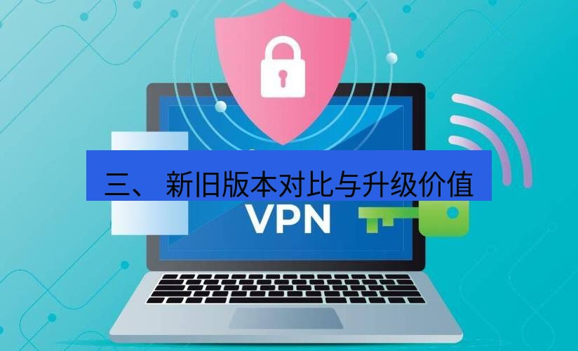 快连VPN 三、 新旧版本对比与升级价值