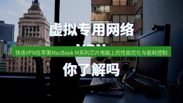 快连VPN 快连VPN在苹果MacBook M系列芯片电脑上的性能优化与能耗控制