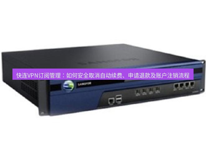 快连VPN 快连VPN订阅管理：如何安全取消自动续费、申请退款及账户注销流程