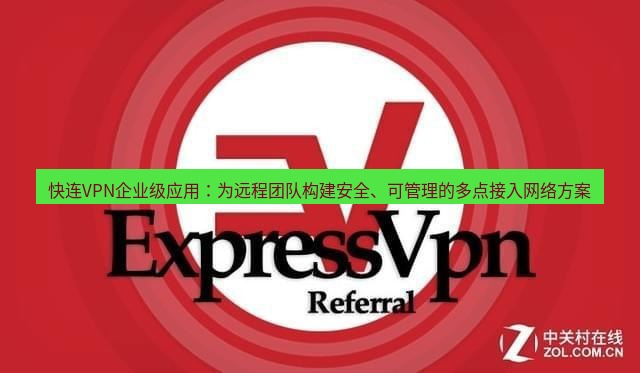 快连VPN 快连VPN企业级应用：为远程团队构建安全、可管理的多点接入网络方案